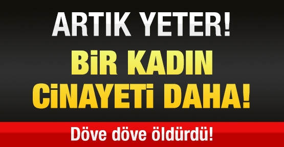 Artık yeter! Bir kadın cinayeti daha!
