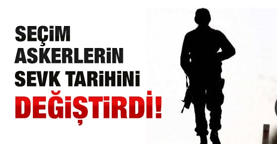 Seçim askerlerin sevk tarihini değiştirdi!