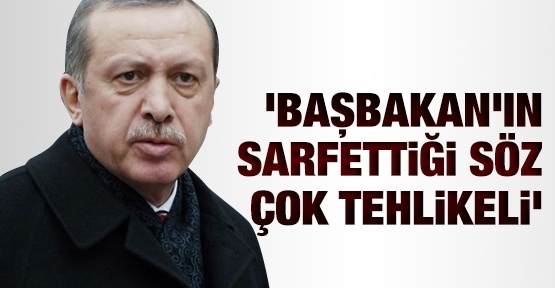 'Başbakan'ın sarfettiği söz çok tehlikeli'