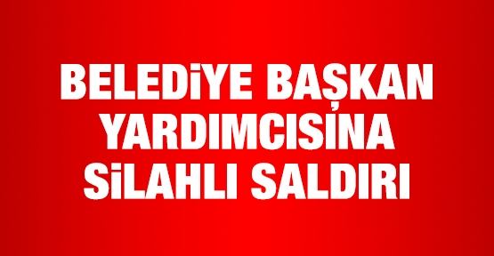 Belediye başkan yardımcısına silahlı saldırı
