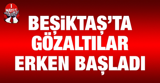 Beşiktaş'ta gözaltılar erken başladı
