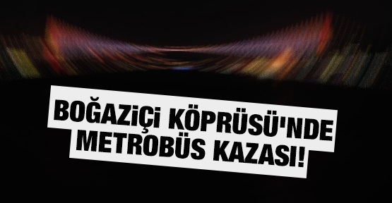 Boğaziçi Köprüsü'nde metrobüs kazası!