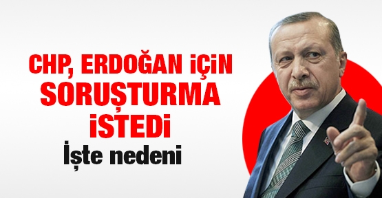 CHP, Erdoğan için soruşturma istedi