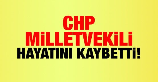 CHP milletvekili hayatını kaybetti!