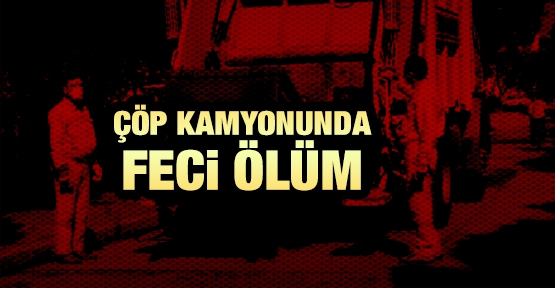 Çöp kamyonunda feci ölüm