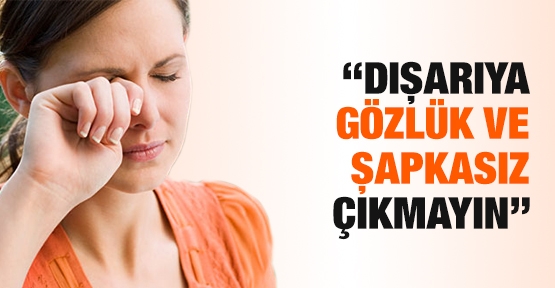 ''Dışarıya gözlük ve şapkasız çıkmayın''