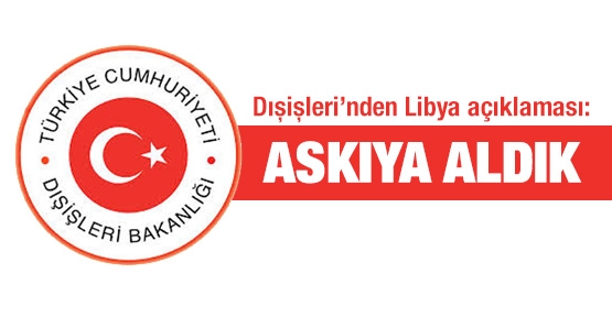 Dışişleri’nden Libya açıklaması: Askıya aldık