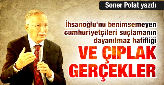 Ekmeleddin İhsanoğlu'nu benimsemeyen cumhuriyetçileri suçlamanın dayanılmaz hafifliği ve çıplak gerçekler