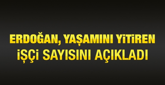 Erdoğan, yaşamını kaybeden işçi sayısını açıkladı