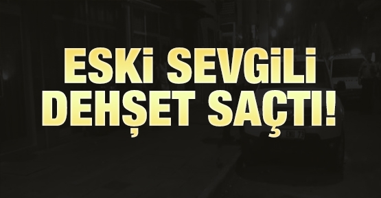 Eski sevgili dehşet saçtı!