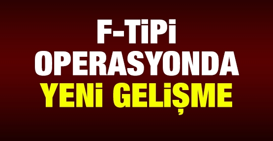 F-Tipi operasyonda yeni gelişme