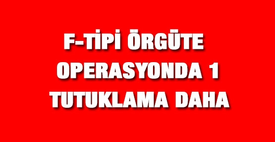 F-Tipi örgüt operasyonunda 1 tutuklama daha