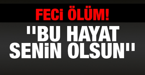 Feci ölüm! 'Bu hayat senin olsun'