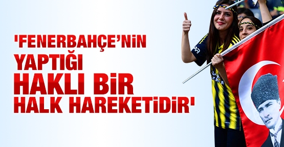 'Fenerbahçe'nin yaptığı haklı bir halk hareketidir'