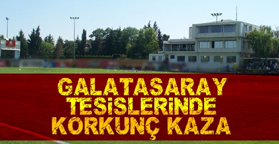 Galatasaray tesislerinde korkunç kaza