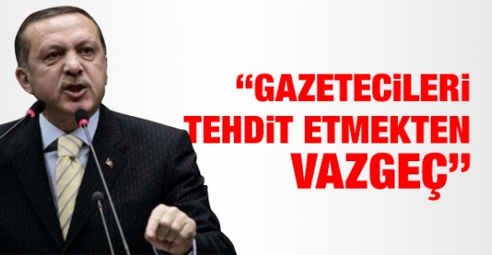 ''Gazetecileri tehdit etmekten vazgeç''