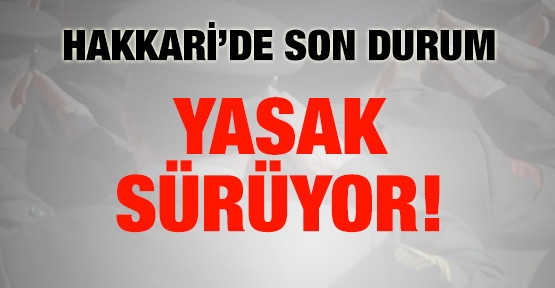 Hakkari'de son durum: Yasak sürüyor!