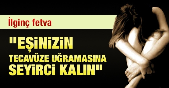 İlginç fetva! ''Eşinizin tecavüze uğramasına seyirci kalın''