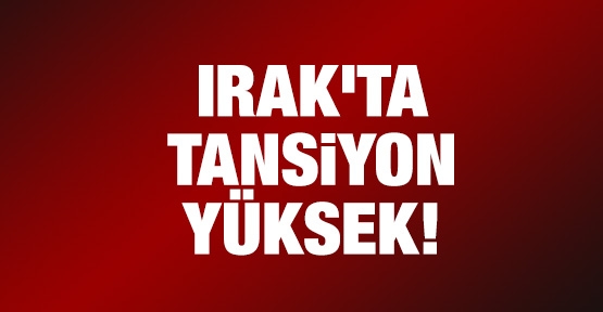 Irak'ta tansiyon yüksek