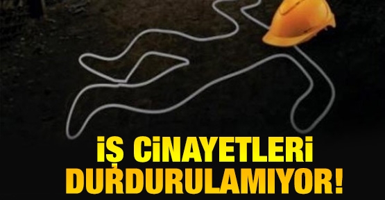 İş cinayetleri durdurulamıyor!