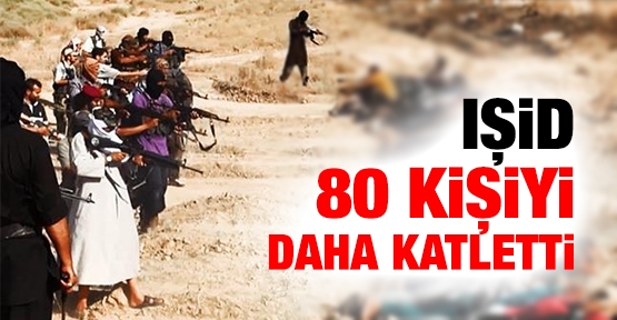 IŞİD 80 kişiyi daha katletti