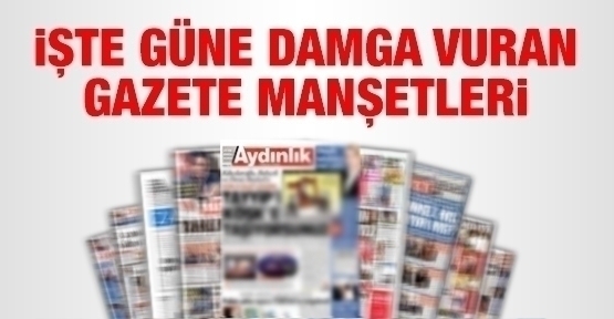 İşte güne damga vuran gazete manşetleri