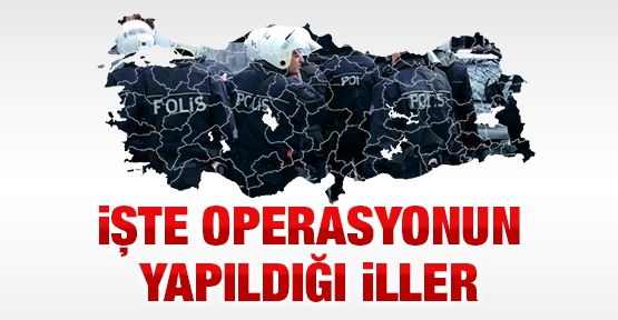 İşte operasyonun yapıldığı iller