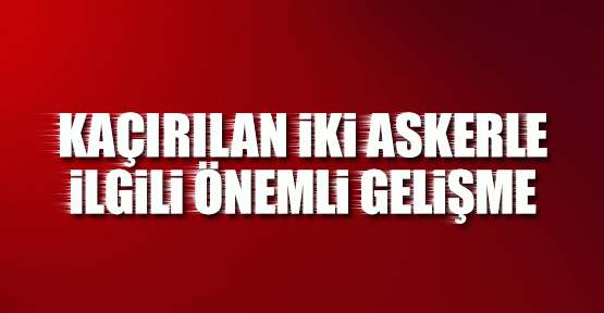 Kaçırılan iki asker ile ilgili önemli gelişme!