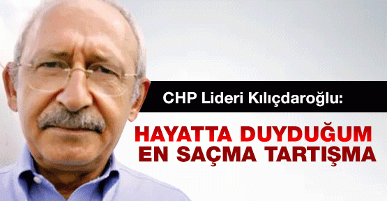Kılıçdaroğlu: Hayatta duyuduğum en saçma tartışma