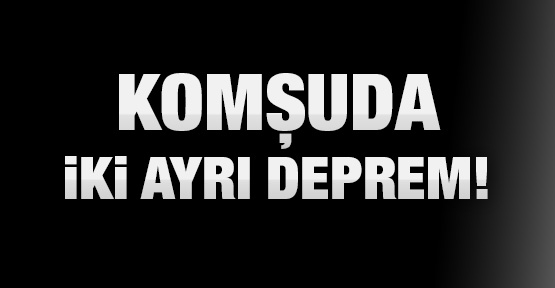 Komşuda iki ayrı deprem