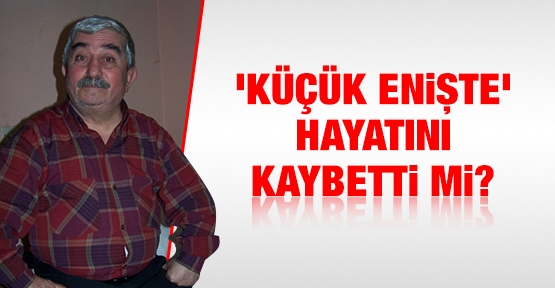 'Küçük enişte' hayatını kaybetti mi?