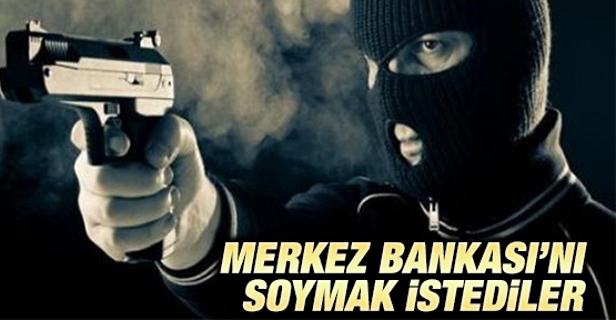 Merkez Bankası'nı soymak istediler