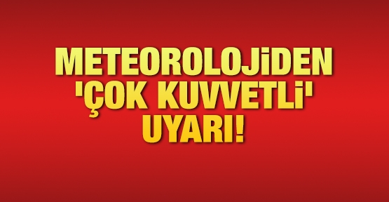 Meteorolojiden 'çok kuvvetli' uyarı!