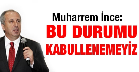 Muharrem İnce: Bu durumu kabullenemeyiz