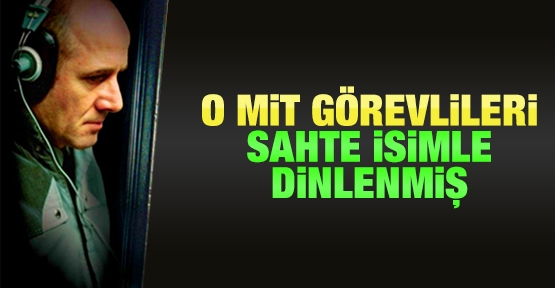 O MİT görevlileri sahte isimle dinlenmiş