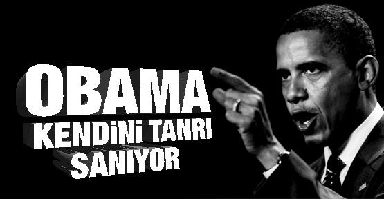 Obama kendini tanrı sanıyor!