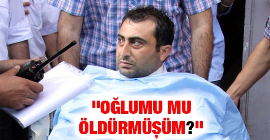 ''Oğlumu mu öldürmüşüm?''