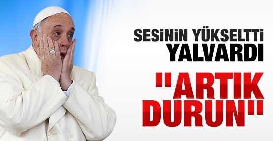 Papa sesini yükseltti, yalvardı
