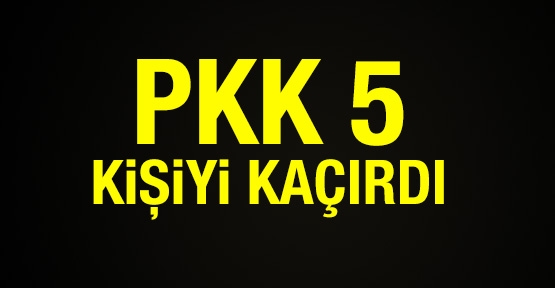 PKK 5 kişiyi kaçırdı!