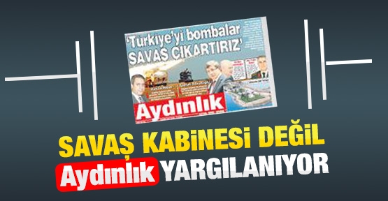 Savaş kabinesi değil Aydınlık yargılanıyor