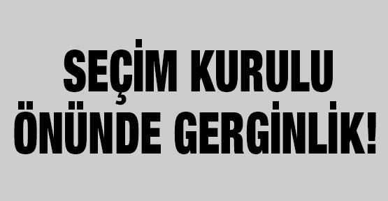 Seçim kurulu önünde gerginlik!