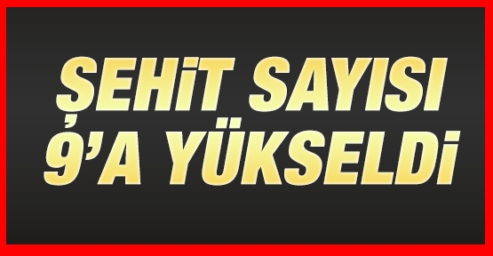 Şehit sayısı 9'a yükseldi