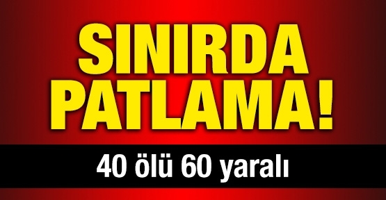 Sınırda patlama: 40 ölü, 60 yaralı