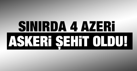 Sınırda 4 Azeri asker şehit oldu!