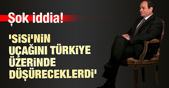 'Sisi'nin uçağını Türkiye üzerinde düşüreceklerdi'