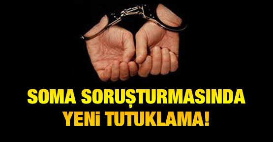Soma soruşturmasında yeni tutuklama!