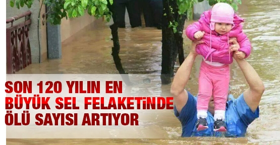 Son 120 yılın en büyük sel felaketinde ölü sayısı artıyor!