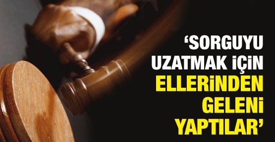 'Sorguyu uzatmak için ellerinden geleni yaptılar'