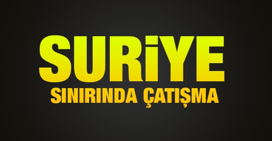 Suriye sınıırında çatışma!