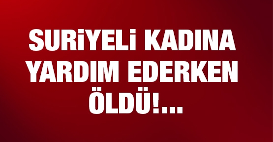 Suriyeli kadına yardım ederken öldü